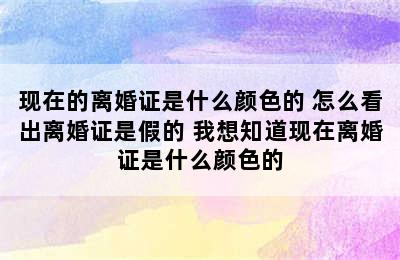 现在的离婚证是什么颜色的 怎么看出离婚证是假的 我想知道现在离婚证是什么颜色的